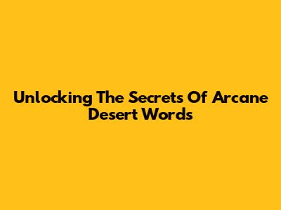 Unlocking The Secrets Of Arcane Desert Words
