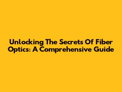 Unlocking The Secrets Of Fiber Optics: A Comprehensive Guide