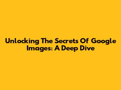 Unlocking The Secrets Of Google Images: A Deep Dive