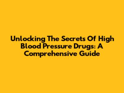 Unlocking The Secrets Of High Blood Pressure Drugs: A Comprehensive Guide