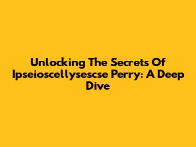 Unlocking The Secrets Of Ipseioscellysescse Perry: A Deep Dive