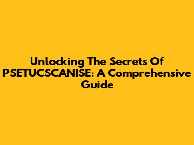 Unlocking The Secrets Of PSETUCSCANISE: A Comprehensive Guide