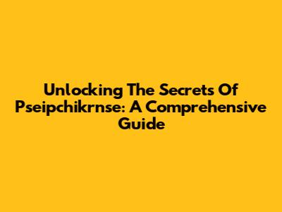 Unlocking The Secrets Of Pseipchikrnse: A Comprehensive Guide