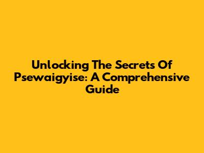 Unlocking The Secrets Of Psewaigyise: A Comprehensive Guide