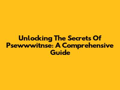 Unlocking The Secrets Of Psewwwitnse: A Comprehensive Guide