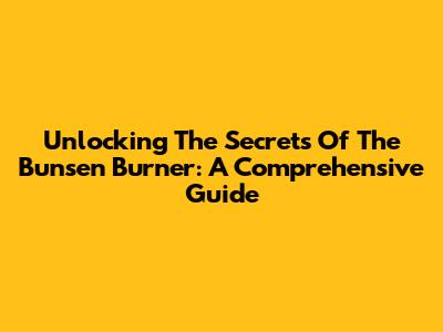 Unlocking The Secrets Of The Bunsen Burner: A Comprehensive Guide