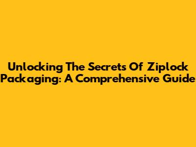 Unlocking The Secrets Of Ziplock Packaging: A Comprehensive Guide