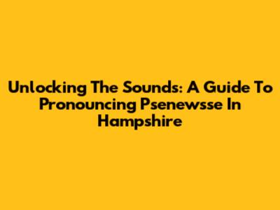 Unlocking The Sounds: A Guide To Pronouncing 'Psenewsse' In Hampshire