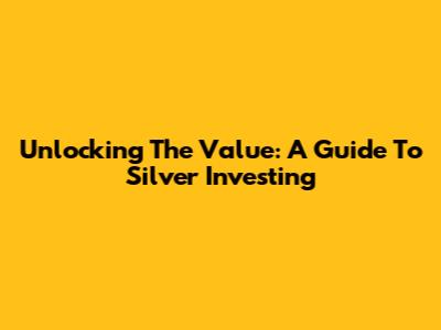 Unlocking The Value: A Guide To Silver Investing