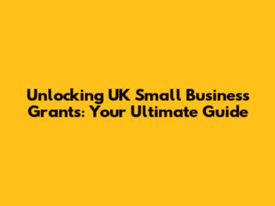 Unlocking UK Small Business Grants: Your Ultimate Guide