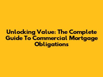Unlocking Value: The Complete Guide To Commercial Mortgage Obligations