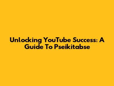 Unlocking YouTube Success: A Guide To Pseikitabse