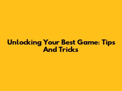 Unlocking Your Best Game: Tips And Tricks
