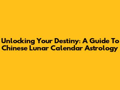 Unlocking Your Destiny: A Guide To Chinese Lunar Calendar Astrology
