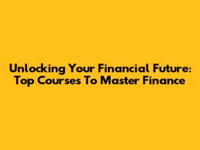 Unlocking Your Financial Future: Top Courses To Master Finance