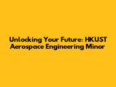 Unlocking Your Future: HKUST Aerospace Engineering Minor