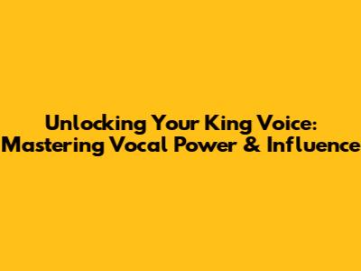 Unlocking Your King Voice: Mastering Vocal Power & Influence