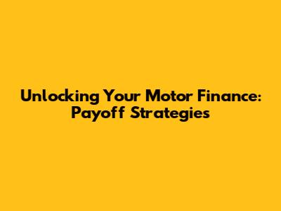 Unlocking Your Motor Finance: Payoff Strategies