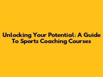 Unlocking Your Potential: A Guide To Sports Coaching Courses