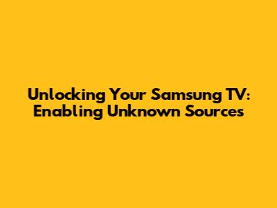 Unlocking Your Samsung TV: Enabling Unknown Sources