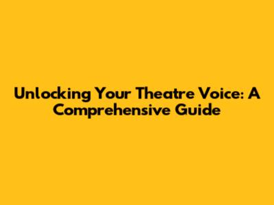 Unlocking Your Theatre Voice: A Comprehensive Guide