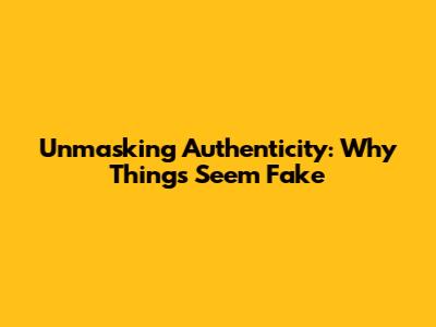 Unmasking Authenticity: Why Things Seem Fake
