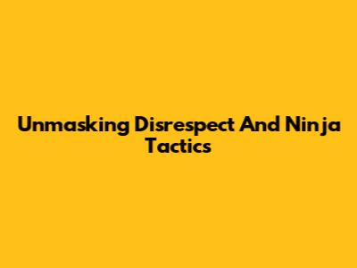 Unmasking Disrespect And Ninja Tactics