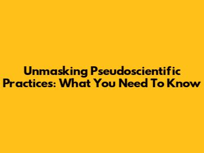 Unmasking Pseudoscientific Practices: What You Need To Know