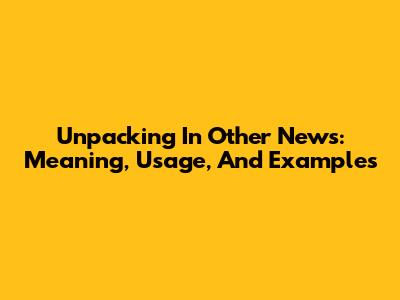 Unpacking 'In Other News': Meaning, Usage, And Examples