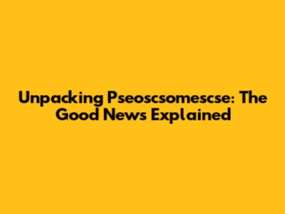 Unpacking 'Pseoscsomescse': The Good News Explained