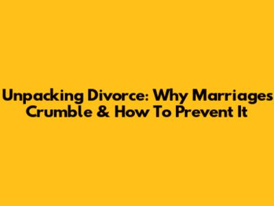 Unpacking Divorce: Why Marriages Crumble & How To Prevent It
