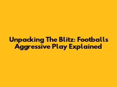 Unpacking The Blitz: Football's Aggressive Play Explained