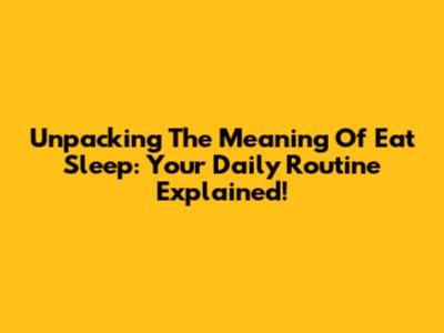 Unpacking The Meaning Of 'Eat Sleep': Your Daily Routine Explained!