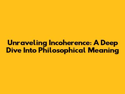 Unraveling Incoherence: A Deep Dive Into Philosophical Meaning