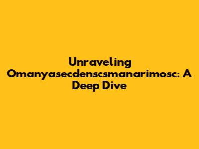 Unraveling Omanyasecdenscsmanarimosc: A Deep Dive