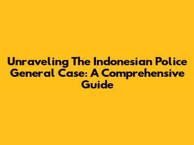 Unraveling The Indonesian Police General Case: A Comprehensive Guide