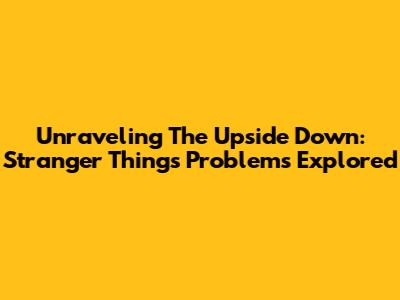 Unraveling The Upside Down: Stranger Things Problems Explored