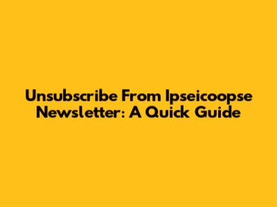 Unsubscribe From Ipseicoopse Newsletter: A Quick Guide