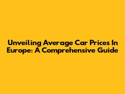 Unveiling Average Car Prices In Europe: A Comprehensive Guide