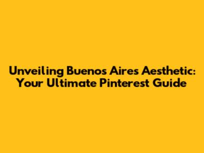 Unveiling Buenos Aires Aesthetic: Your Ultimate Pinterest Guide