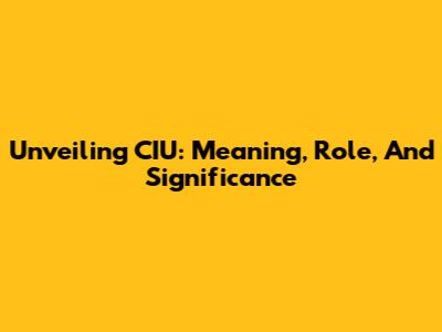 Unveiling CIU: Meaning, Role, And Significance
