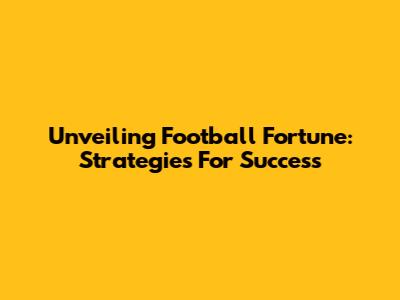 Unveiling Football Fortune: Strategies For Success