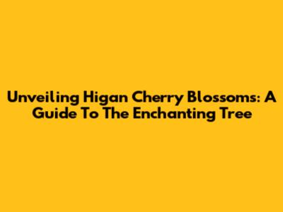 Unveiling Higan Cherry Blossoms: A Guide To The Enchanting Tree