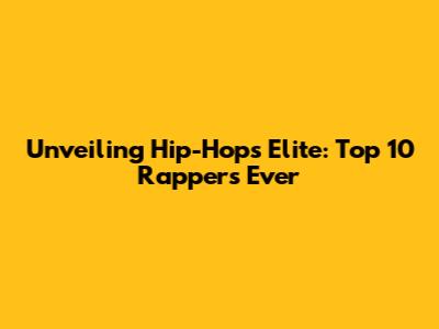 Unveiling Hip-Hop's Elite: Top 10 Rappers Ever