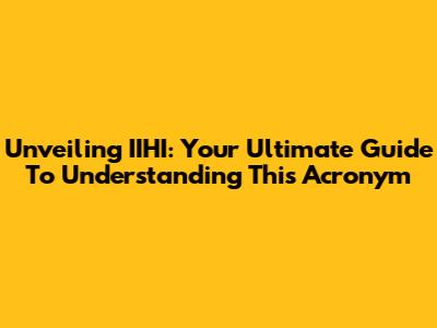Unveiling IIHI: Your Ultimate Guide To Understanding This Acronym