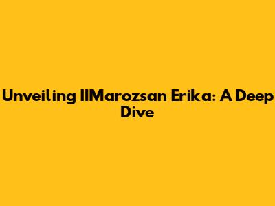 Unveiling IIMarozsan Erika: A Deep Dive