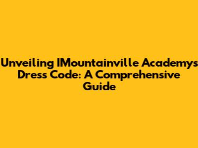 Unveiling IMountainville Academy's Dress Code: A Comprehensive Guide