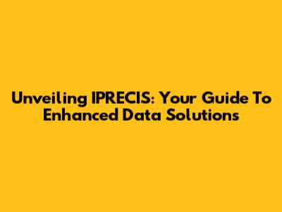 Unveiling IPRECIS: Your Guide To Enhanced Data Solutions