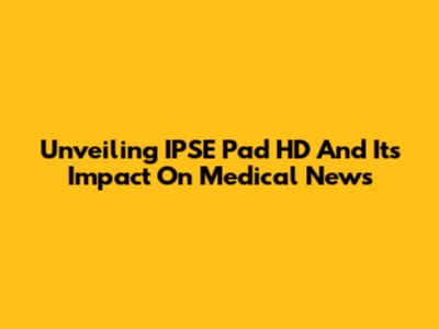 Unveiling IPSE Pad HD And Its Impact On Medical News
