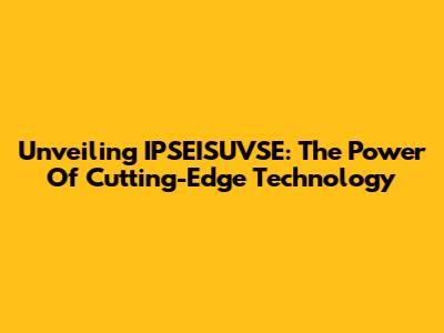 Unveiling IPSEISUVSE: The Power Of Cutting-Edge Technology